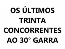 OS ÚLTIMOS TRINTA CONCORRENTES AO 30° GARRA